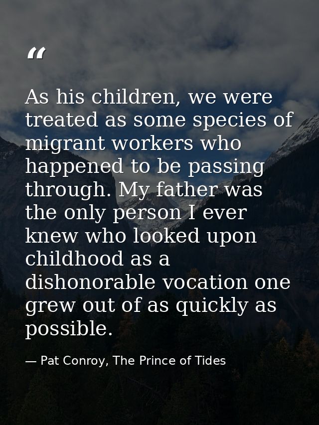 As his children, we were treated as some species of migrant workers who happened to be passing through. My father was th — Pat Conroy, The Prince of Tides