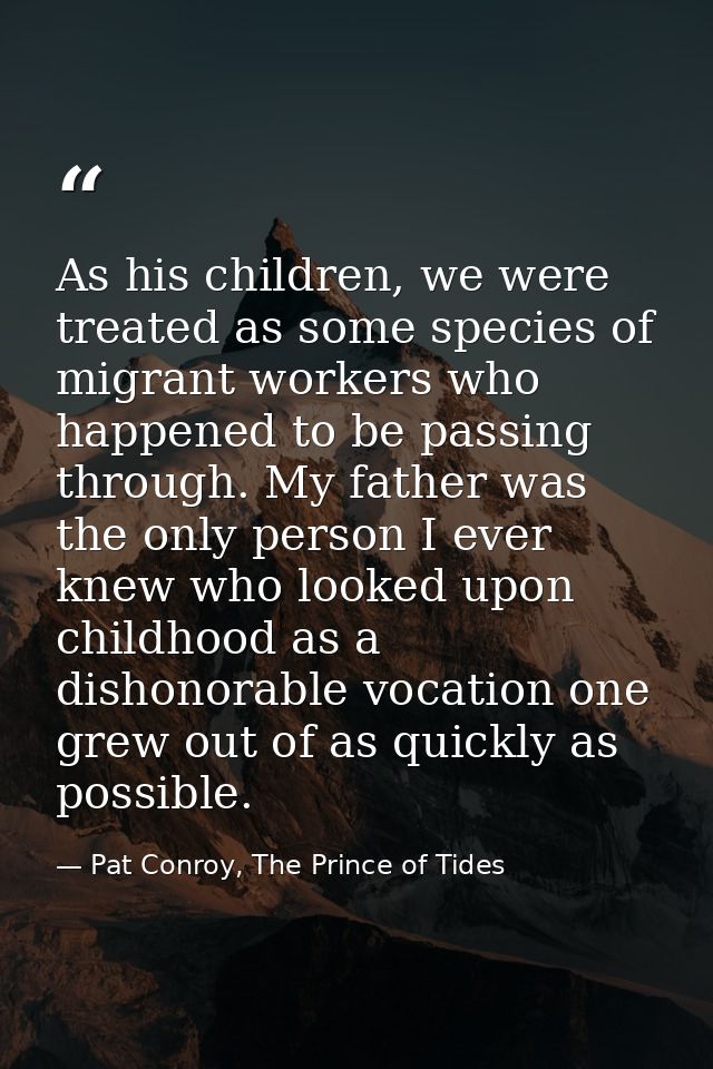 As his children, we were treated as some species of migrant workers who happened to be passing through. My father was th — Pat Conroy, The Prince of Tides