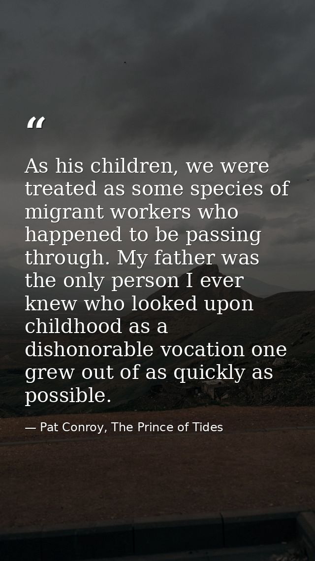 As his children, we were treated as some species of migrant workers who happened to be passing through. My father was th — Pat Conroy, The Prince of Tides