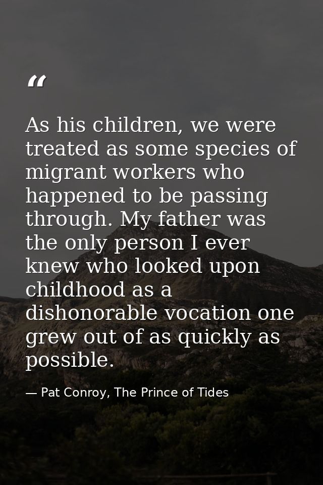 As his children, we were treated as some species of migrant workers who happened to be passing through. My father was th — Pat Conroy, The Prince of Tides