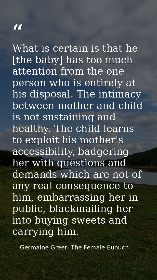 What is certain is that he [the baby] has too much attention from the one person who is entirely at his disposal. The in — Germaine Greer, The Female Eunuch