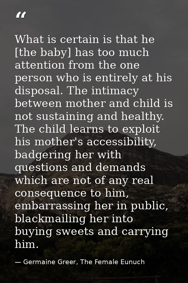 What is certain is that he [the baby] has too much attention from the one person who is entirely at his disposal. The in — Germaine Greer, The Female Eunuch