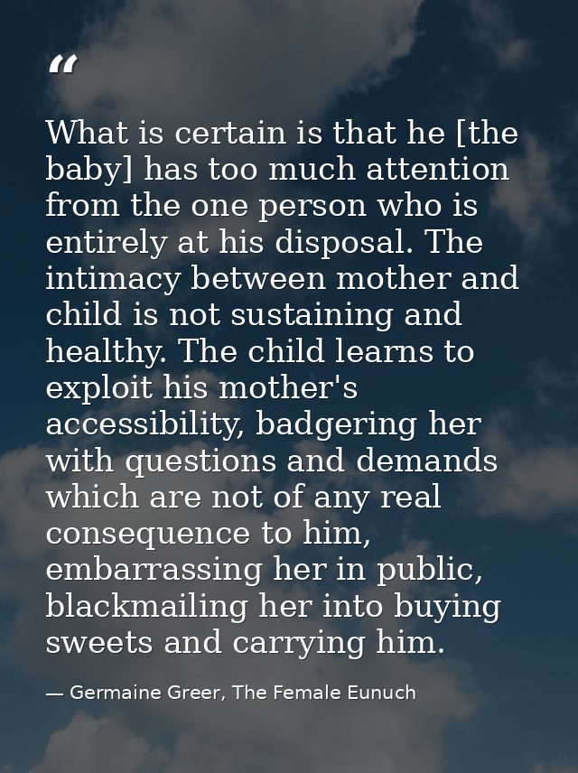 What is certain is that he [the baby] has too much attention from the one person who is entirely at his disposal. The in — Germaine Greer, The Female Eunuch