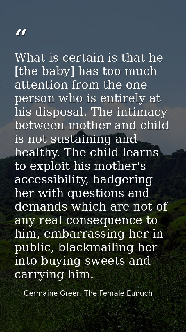 What is certain is that he [the baby] has too much attention from the one person who is entirely at his disposal. The in — Germaine Greer, The Female Eunuch