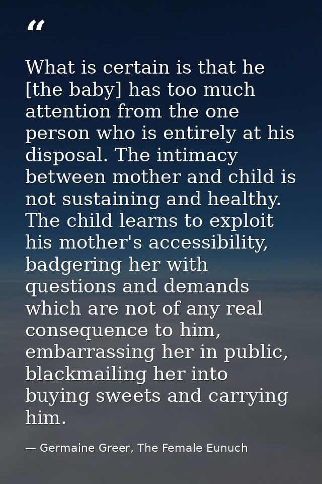 What is certain is that he [the baby] has too much attention from the one person who is entirely at his disposal. The in — Germaine Greer, The Female Eunuch