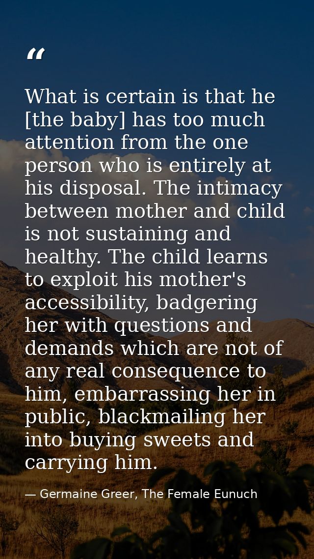 What is certain is that he [the baby] has too much attention from the one person who is entirely at his disposal. The in — Germaine Greer, The Female Eunuch