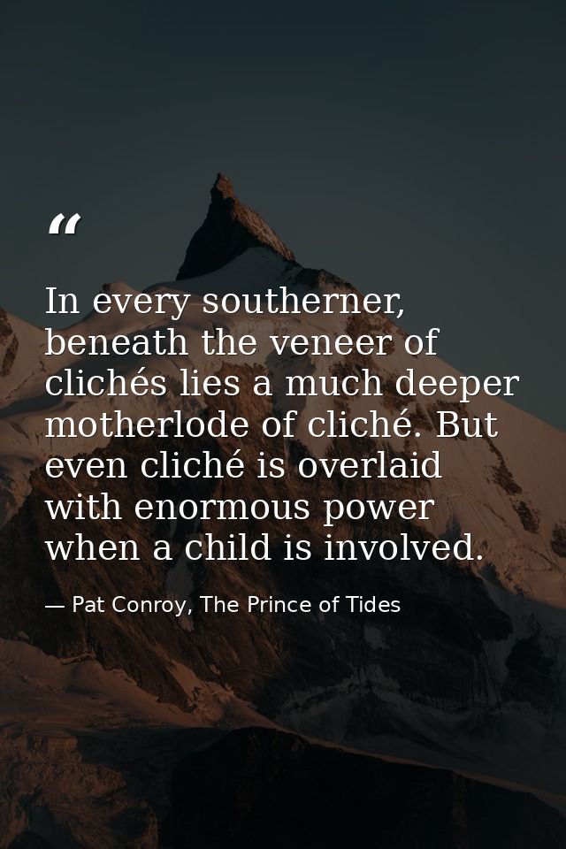 In every southerner, beneath the veneer of clichés lies a much deeper motherlode of cliché. But even cliché is overlaid  — Pat Conroy, The Prince of Tides