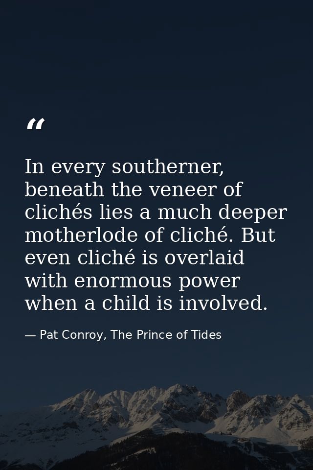 In every southerner, beneath the veneer of clichés lies a much deeper motherlode of cliché. But even cliché is overlaid  — Pat Conroy, The Prince of Tides