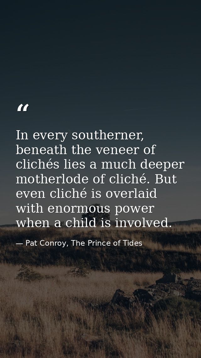 In every southerner, beneath the veneer of clichés lies a much deeper motherlode of cliché. But even cliché is overlaid  — Pat Conroy, The Prince of Tides