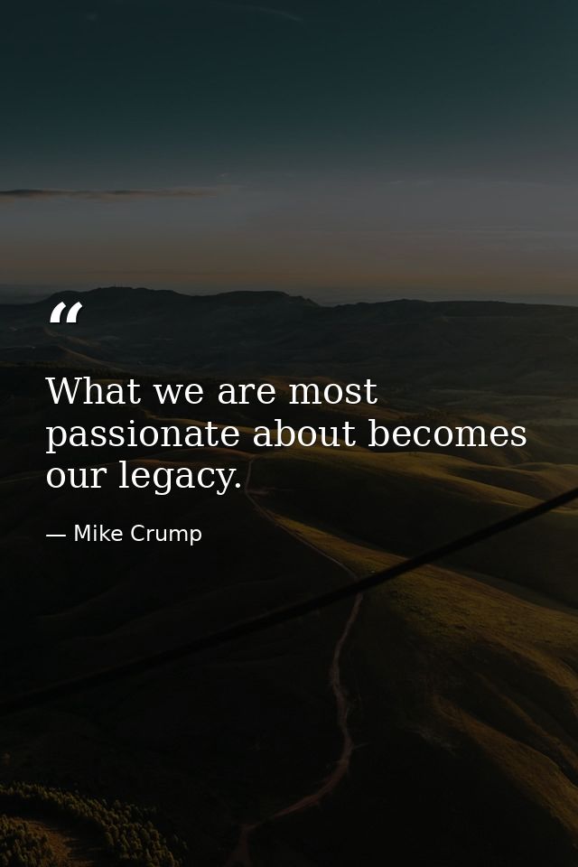 What we are most passionate about becomes our legacy. — Mike Crump
