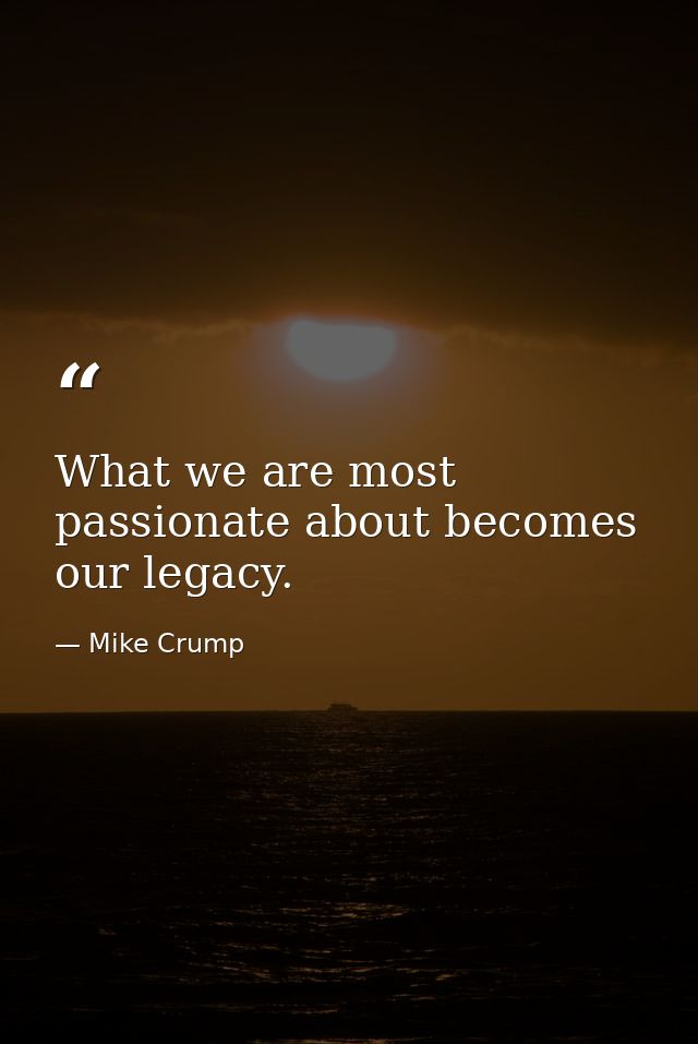 What we are most passionate about becomes our legacy. — Mike Crump