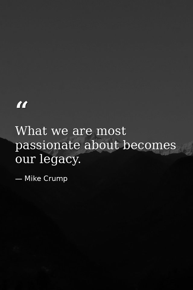 What we are most passionate about becomes our legacy. — Mike Crump