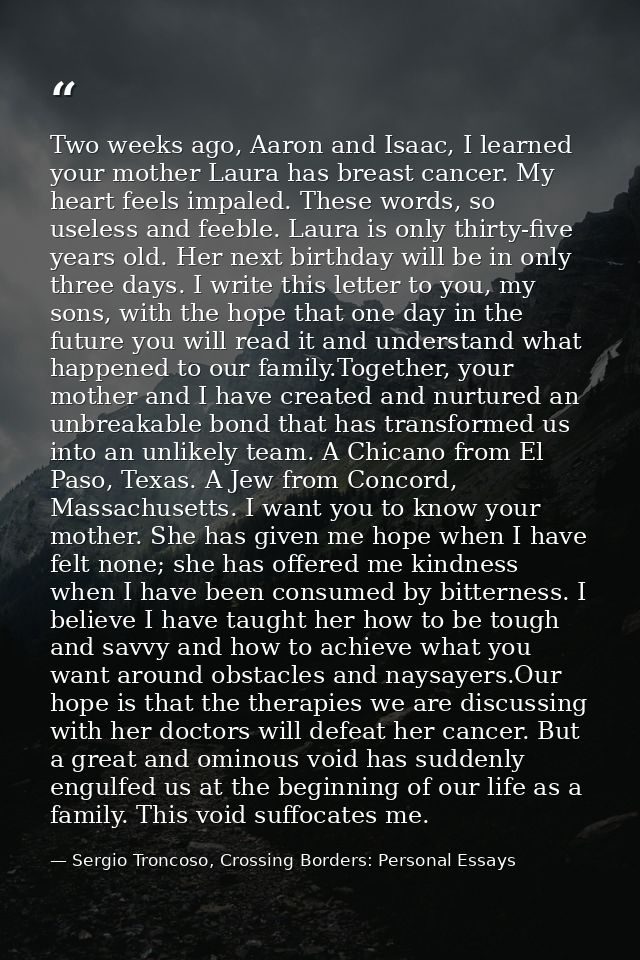 Two weeks ago, Aaron and Isaac, I learned your mother Laura has breast cancer. My heart feels impaled. These words, so u — Sergio Troncoso, Crossing Borders: Personal Essays