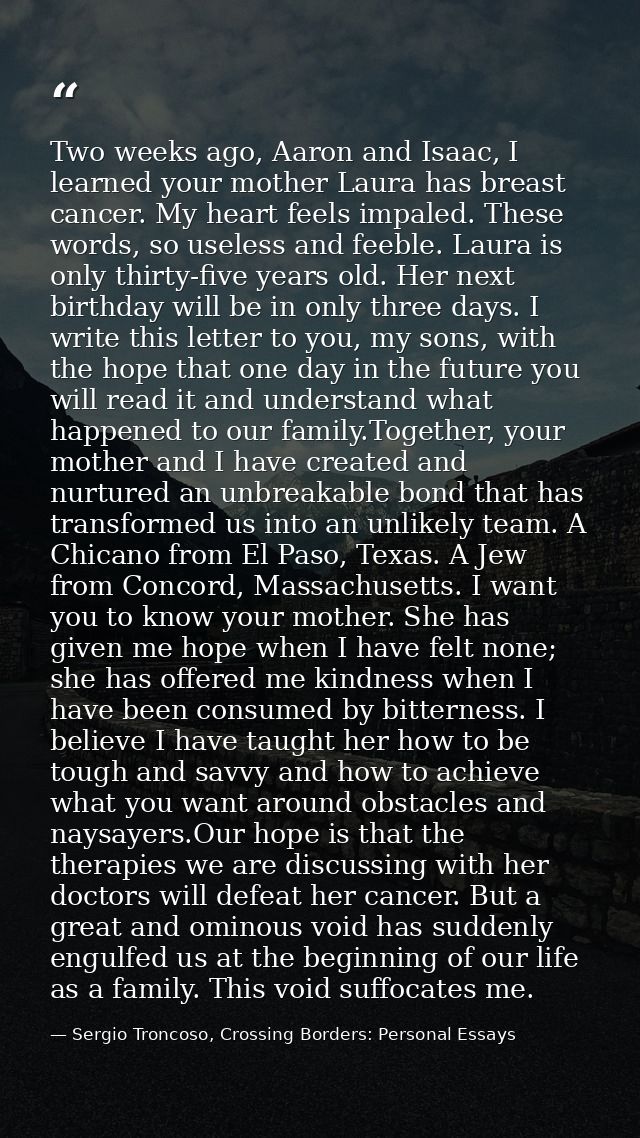 Two weeks ago, Aaron and Isaac, I learned your mother Laura has breast cancer. My heart feels impaled. These words, so u — Sergio Troncoso, Crossing Borders: Personal Essays