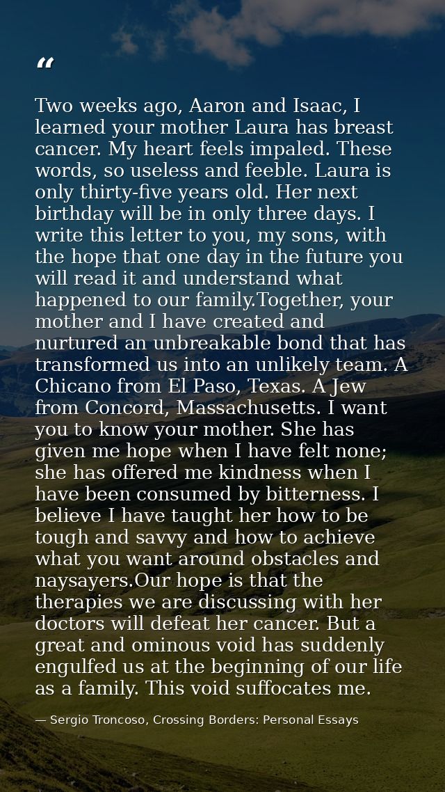 Two weeks ago, Aaron and Isaac, I learned your mother Laura has breast cancer. My heart feels impaled. These words, so u — Sergio Troncoso, Crossing Borders: Personal Essays
