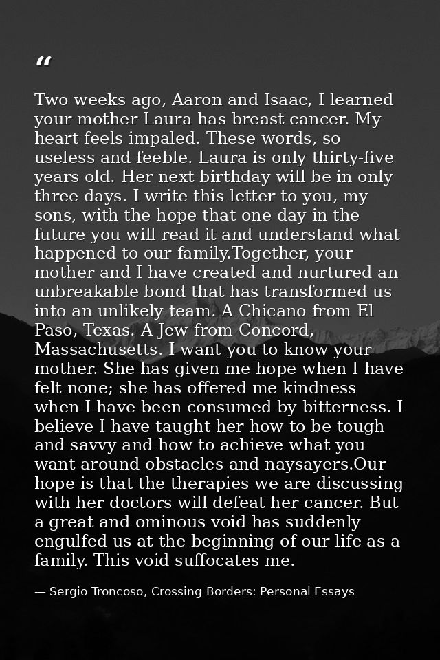 Two weeks ago, Aaron and Isaac, I learned your mother Laura has breast cancer. My heart feels impaled. These words, so u — Sergio Troncoso, Crossing Borders: Personal Essays