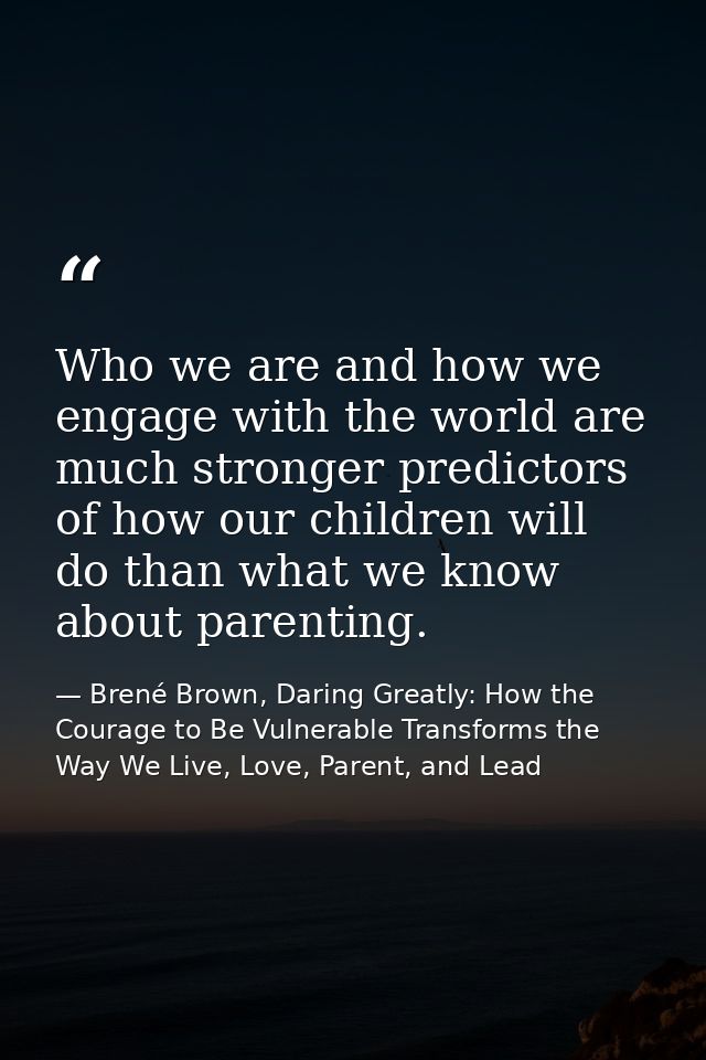 Who we are and how we engage with the world are much stronger predictors of how our children will do than what we know a — Brené Brown, Daring Greatly: How the Courage to Be Vulnerable Transforms the Way We Live, Love, Parent, and Lead