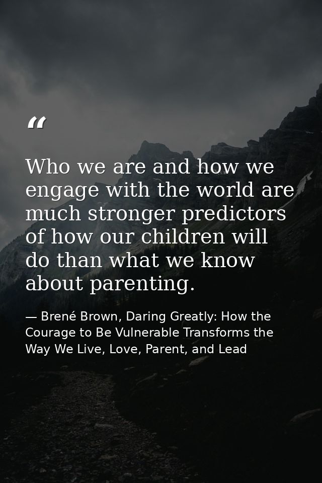 Who we are and how we engage with the world are much stronger predictors of how our children will do than what we know a — Brené Brown, Daring Greatly: How the Courage to Be Vulnerable Transforms the Way We Live, Love, Parent, and Lead