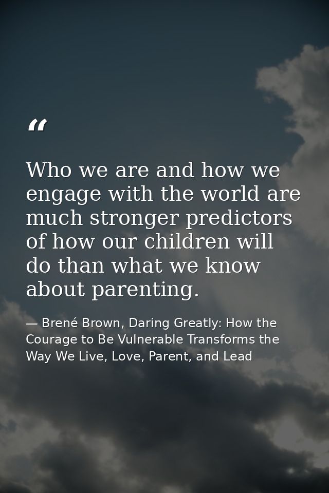 Who we are and how we engage with the world are much stronger predictors of how our children will do than what we know a — Brené Brown, Daring Greatly: How the Courage to Be Vulnerable Transforms the Way We Live, Love, Parent, and Lead