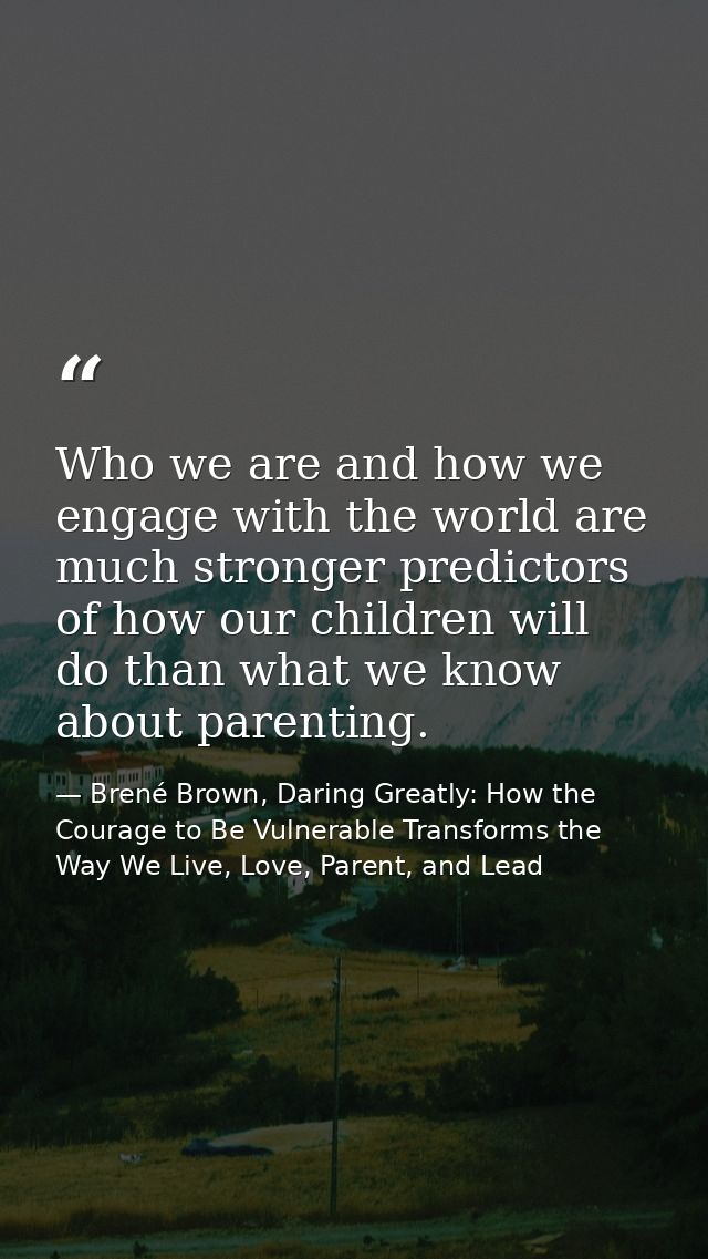 Who we are and how we engage with the world are much stronger predictors of how our children will do than what we know a — Brené Brown, Daring Greatly: How the Courage to Be Vulnerable Transforms the Way We Live, Love, Parent, and Lead