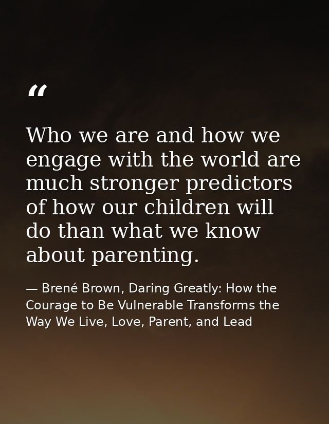 Who we are and how we engage with the world are much stronger predictors of how our children will do than what we know a — Brené Brown, Daring Greatly: How the Courage to Be Vulnerable Transforms the Way We Live, Love, Parent, and Lead