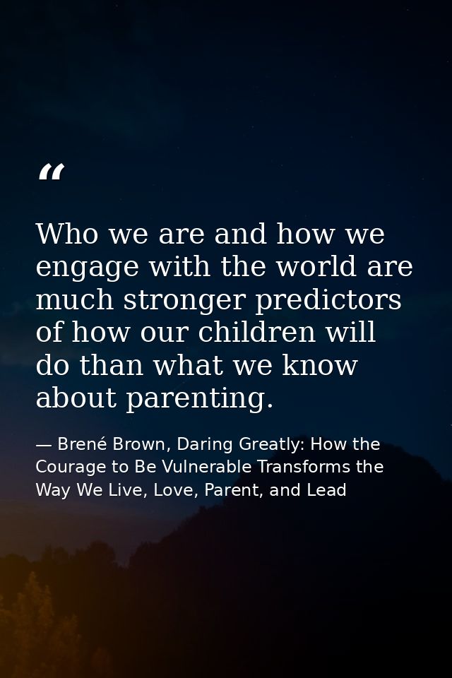 Who we are and how we engage with the world are much stronger predictors of how our children will do than what we know a — Brené Brown, Daring Greatly: How the Courage to Be Vulnerable Transforms the Way We Live, Love, Parent, and Lead