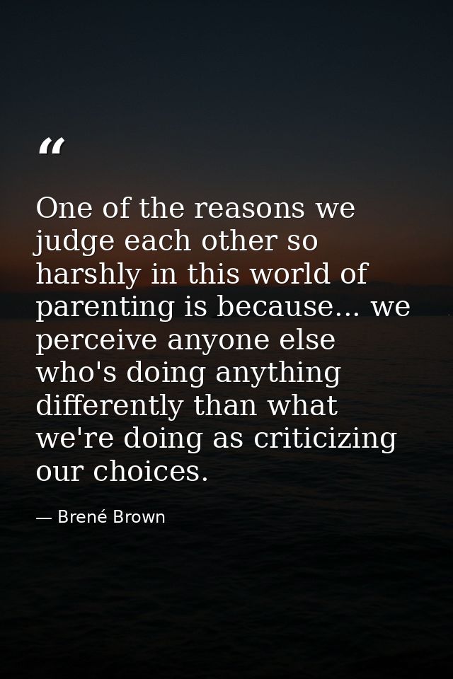 One of the reasons we judge each other so harshly in this world of parenting is because... we perceive anyone else who's — Brené Brown