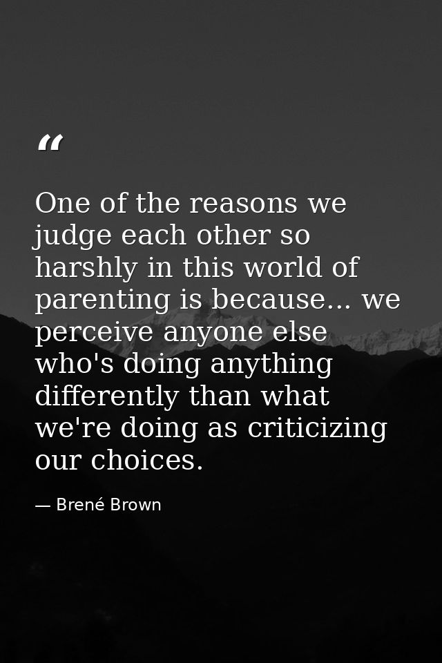 One of the reasons we judge each other so harshly in this world of parenting is because... we perceive anyone else who's — Brené Brown