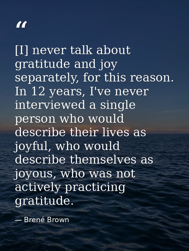[I] never talk about gratitude and joy separately, for this reason. In 12 years, I've never interviewed a single person  — Brené Brown