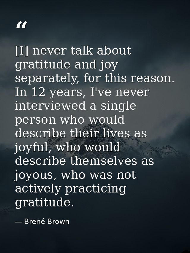[I] never talk about gratitude and joy separately, for this reason. In 12 years, I've never interviewed a single person  — Brené Brown