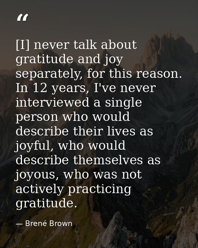 [I] never talk about gratitude and joy separately, for this reason. In 12 years, I've never interviewed a single person  — Brené Brown