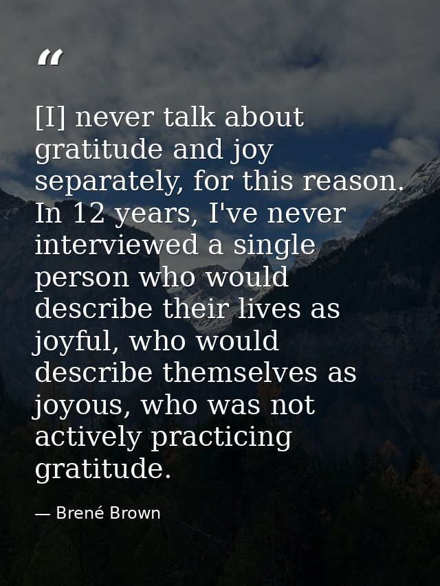 [I] never talk about gratitude and joy separately, for this reason. In 12 years, I've never interviewed a single person  — Brené Brown