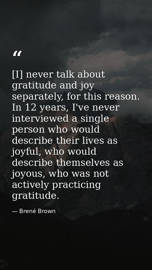 [I] never talk about gratitude and joy separately, for this reason. In 12 years, I've never interviewed a single person  — Brené Brown