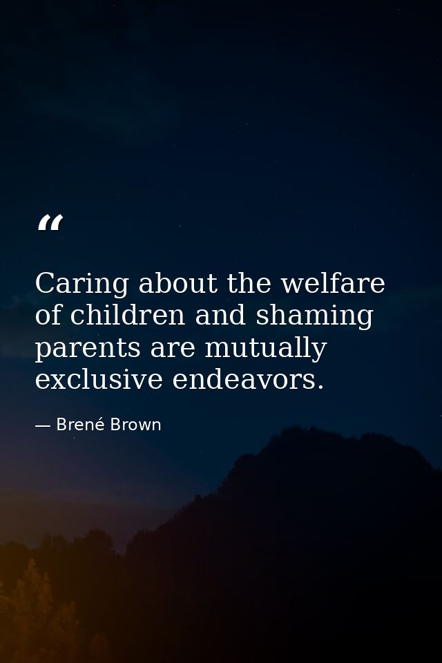Caring about the welfare of children and shaming parents are mutually exclusive endeavors. — Brené Brown
