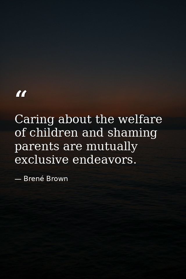 Caring about the welfare of children and shaming parents are mutually exclusive endeavors. — Brené Brown