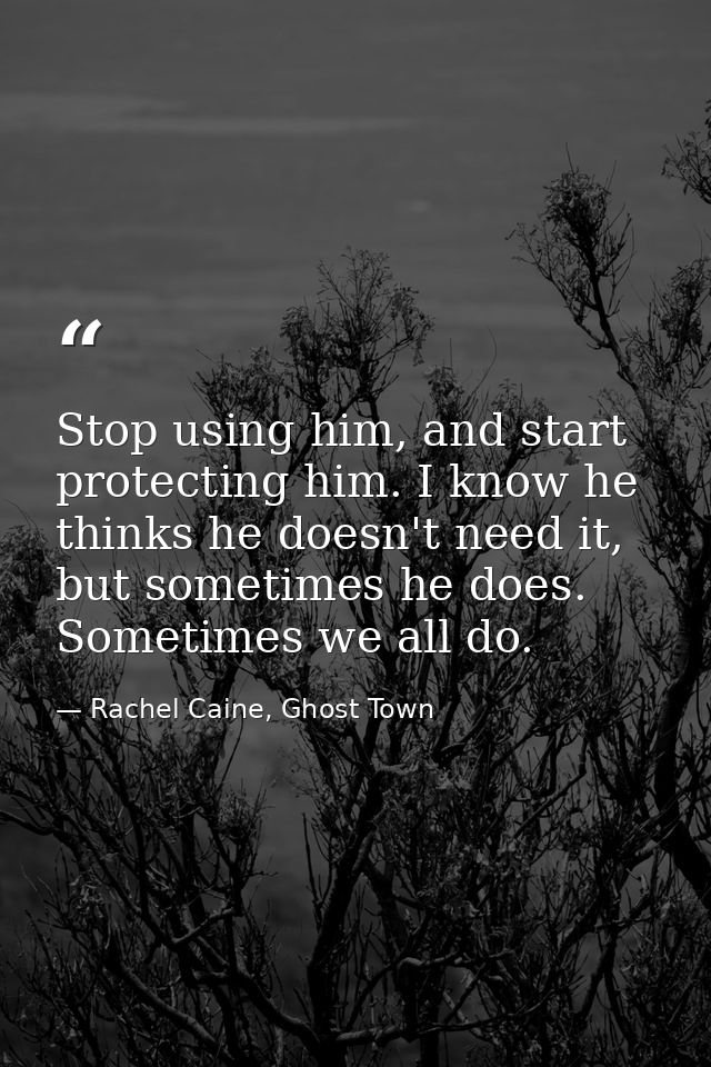 Stop using him, and start protecting him. I know he thinks he doesn't need it, but sometimes he does. Sometimes we all d — Rachel Caine, Ghost Town