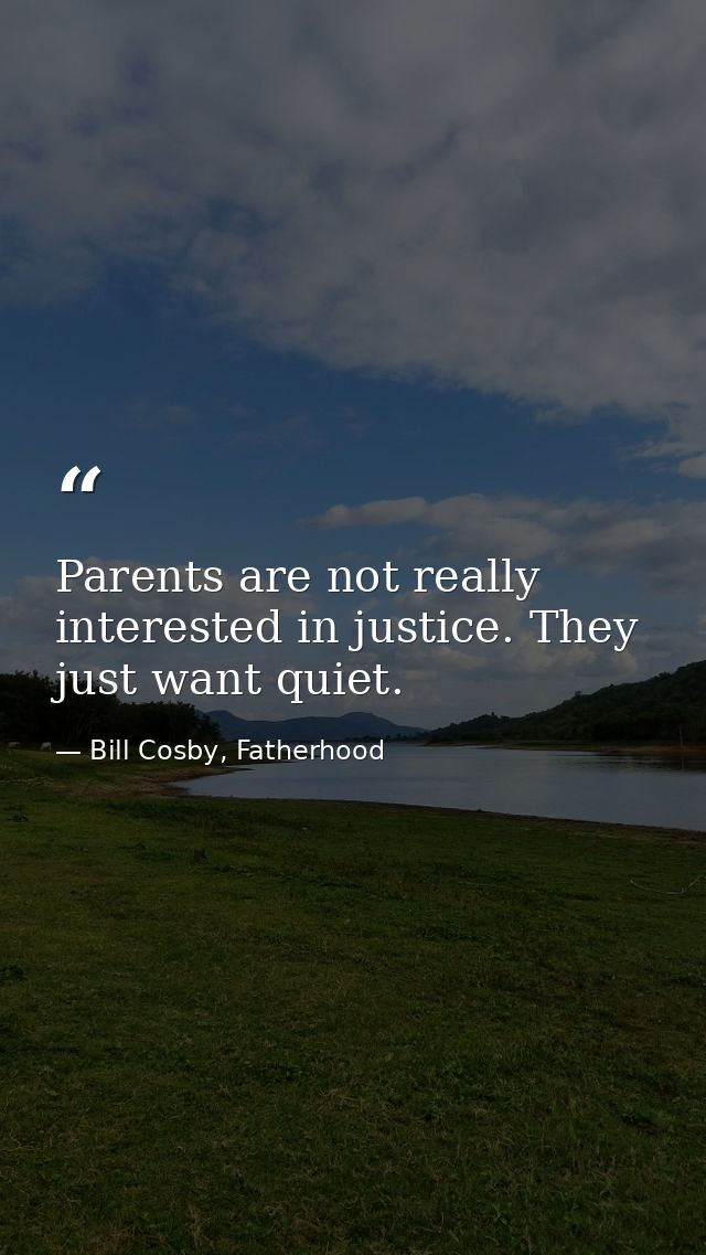 Parents are not really interested in justice. They just want quiet. — Bill Cosby, Fatherhood