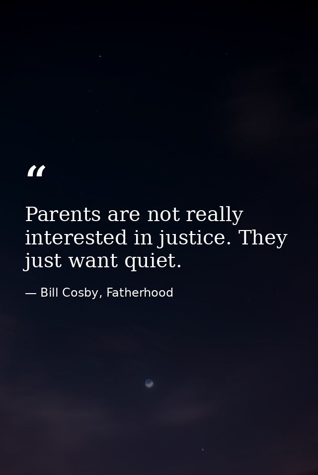 Parents are not really interested in justice. They just want quiet. — Bill Cosby, Fatherhood