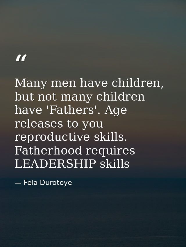 Many men have children, but not many children have 'Fathers'. Age releases to you reproductive skills. Fatherhood requir — Fela Durotoye