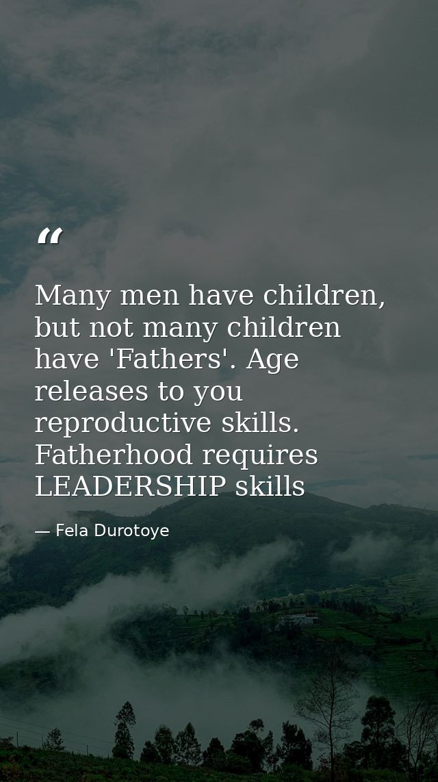 Many men have children, but not many children have 'Fathers'. Age releases to you reproductive skills. Fatherhood requir — Fela Durotoye