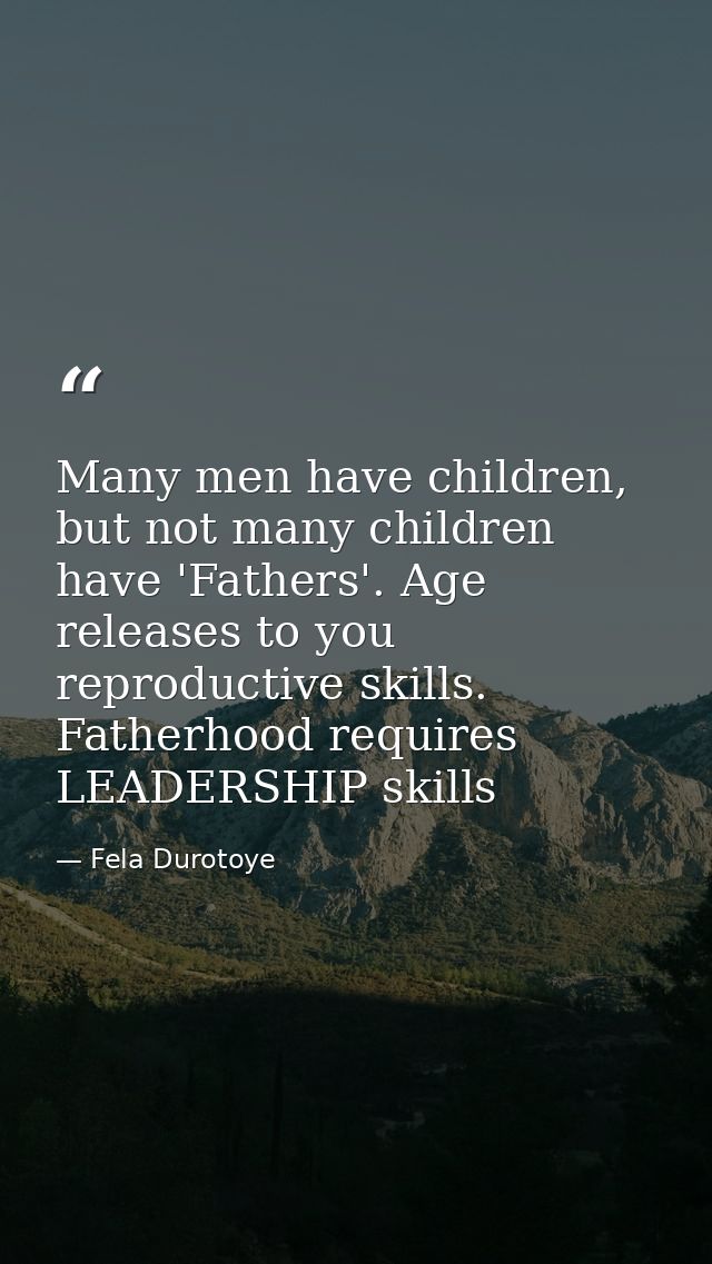 Many men have children, but not many children have 'Fathers'. Age releases to you reproductive skills. Fatherhood requir — Fela Durotoye