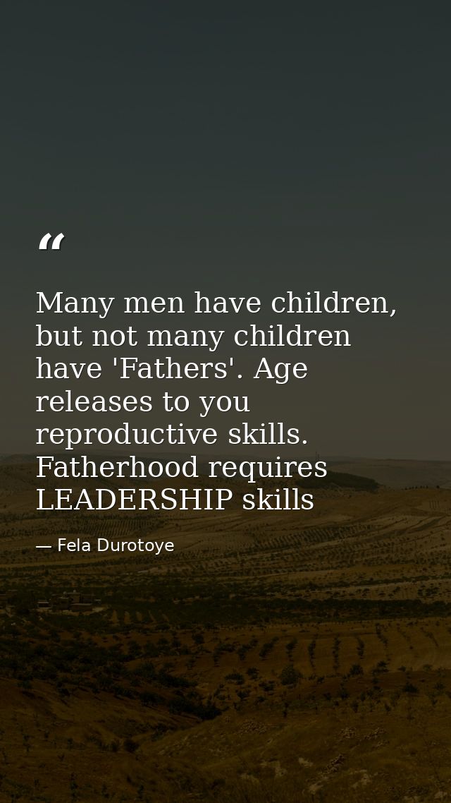 Many men have children, but not many children have 'Fathers'. Age releases to you reproductive skills. Fatherhood requir — Fela Durotoye