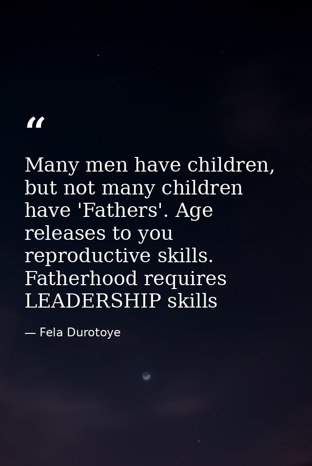 Many men have children, but not many children have 'Fathers'. Age releases to you reproductive skills. Fatherhood requir — Fela Durotoye