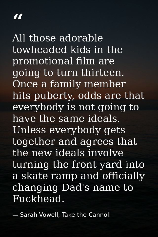 All those adorable towheaded kids in the promotional film are going to turn thirteen. Once a family member hits puberty, — Sarah Vowell, Take the Cannoli