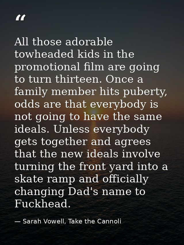 All those adorable towheaded kids in the promotional film are going to turn thirteen. Once a family member hits puberty, — Sarah Vowell, Take the Cannoli