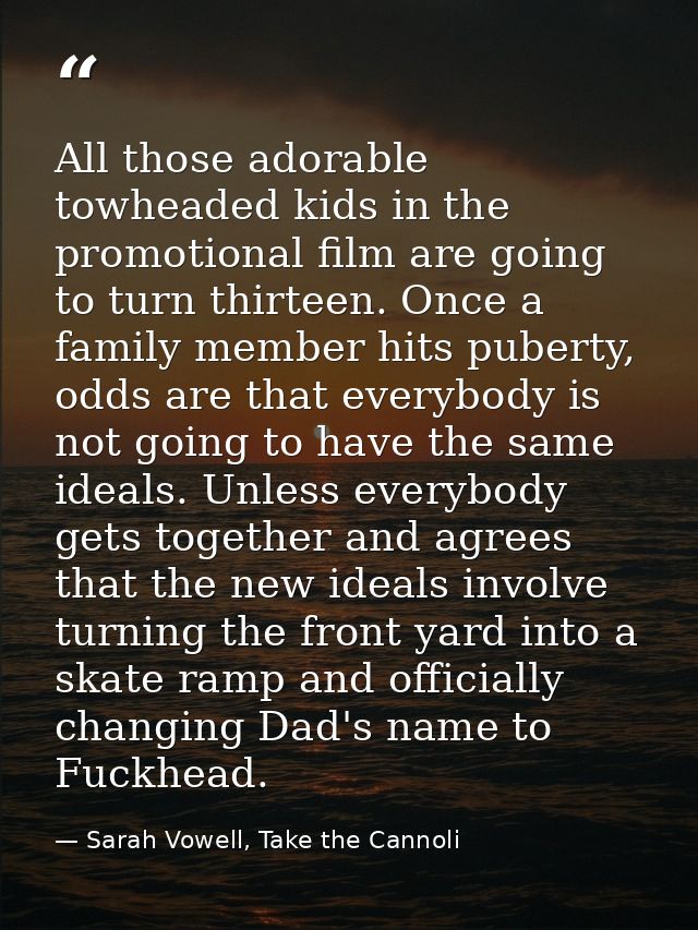 All those adorable towheaded kids in the promotional film are going to turn thirteen. Once a family member hits puberty, — Sarah Vowell, Take the Cannoli