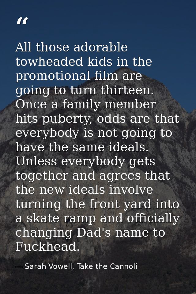All those adorable towheaded kids in the promotional film are going to turn thirteen. Once a family member hits puberty, — Sarah Vowell, Take the Cannoli