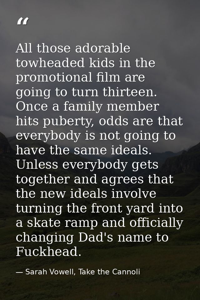 All those adorable towheaded kids in the promotional film are going to turn thirteen. Once a family member hits puberty, — Sarah Vowell, Take the Cannoli