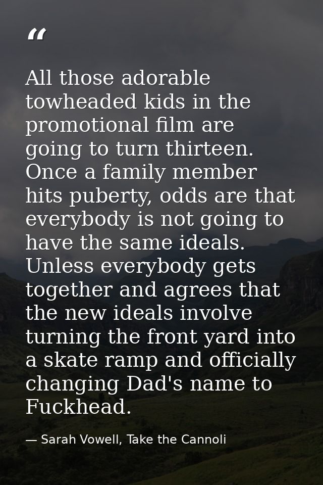 All those adorable towheaded kids in the promotional film are going to turn thirteen. Once a family member hits puberty, — Sarah Vowell, Take the Cannoli