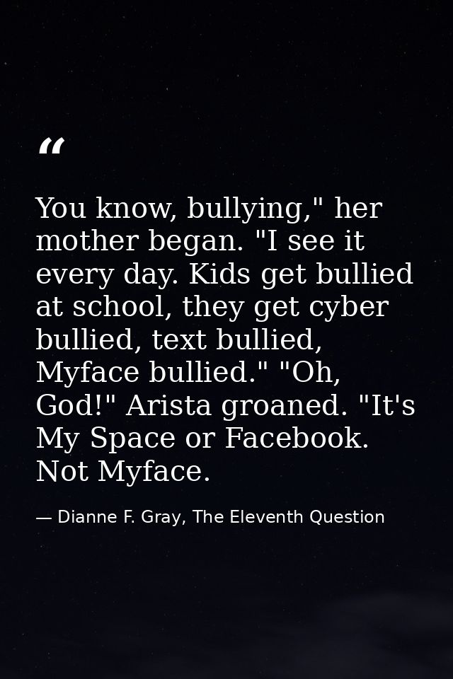 You know, bullying," her mother began. "I see it every day. Kids get bullied at school, they get cyber bullied, text bul — Dianne F. Gray, The Eleventh Question